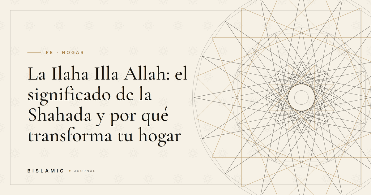 La Ilaha Illa Allah: el significado de la Shahada y por qué transforma tu hogar